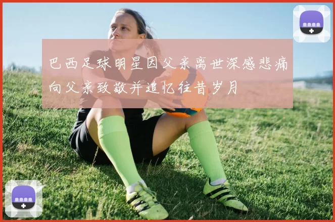巴西足球明星因父亲离世深感悲痛向父亲致敬并追忆往昔岁月