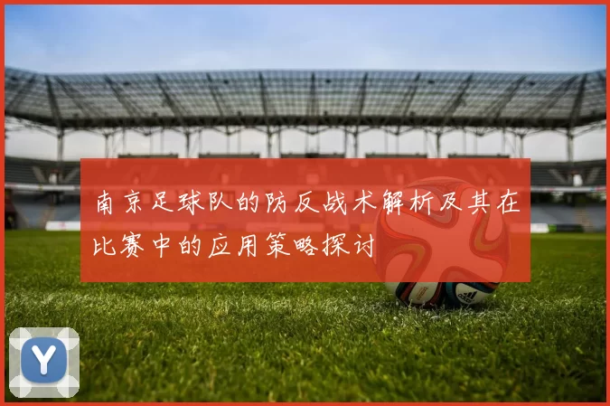 南京足球队的防反战术解析及其在比赛中的应用策略探讨