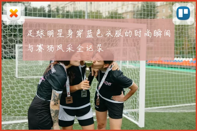 足球明星身穿蓝色衣服的时尚瞬间与赛场风采全记录