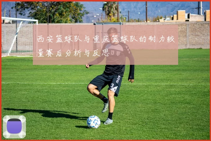 西安篮球队与重庆篮球队的耐力较量赛后分析与反思