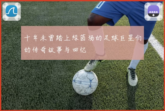 十年未曾踏上绿茵场的足球巨星们的传奇故事与回忆