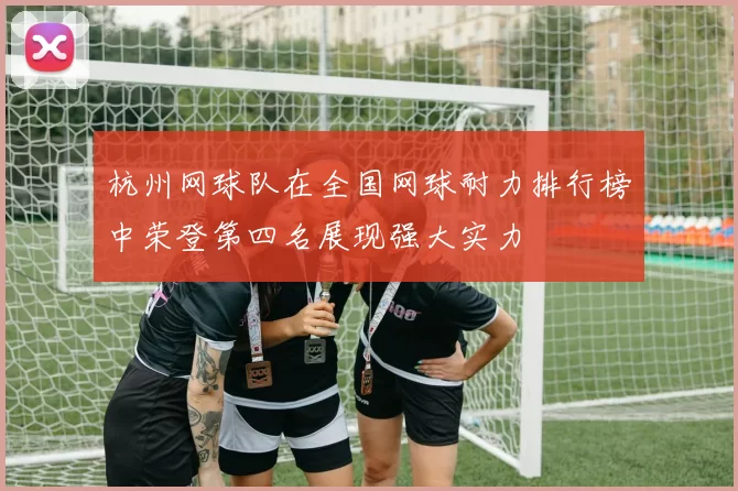 杭州网球队在全国网球耐力排行榜中荣登第四名展现强大实力