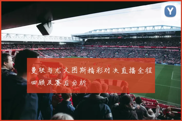 曼联与尤文图斯精彩对决直播全程回顾及赛后分析