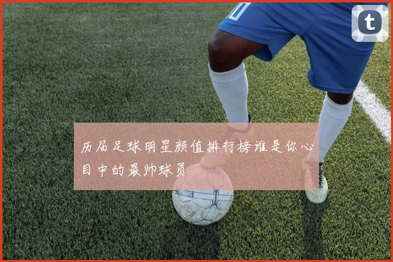 历届足球明星颜值排行榜谁是你心目中的最帅球员