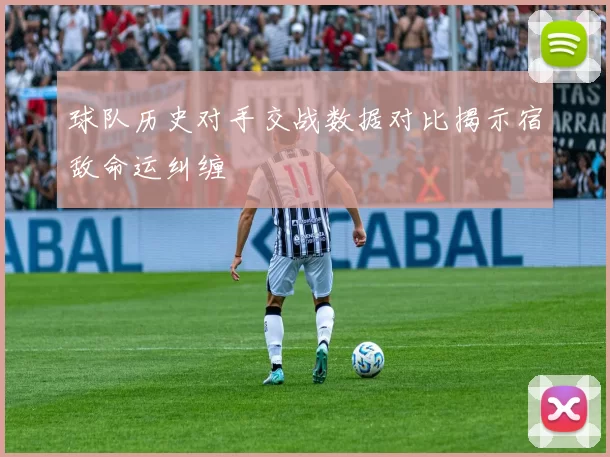 球队历史对手交战数据对比揭示宿敌命运纠缠