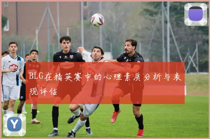 BLG在精英赛中的心理素质分析与表现评估