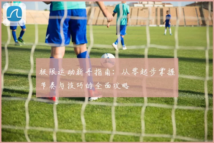 极限运动新手指南：从零起步掌握节奏与技巧的全面攻略