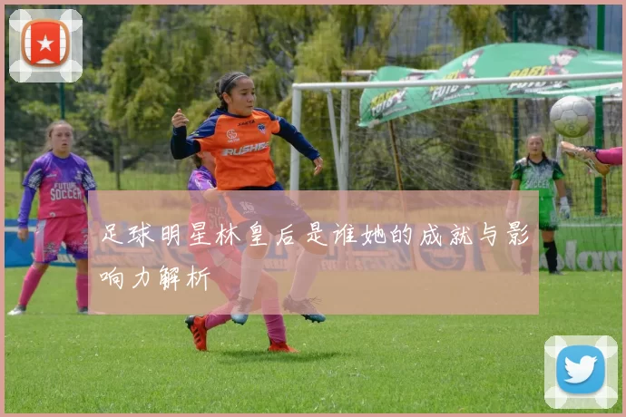 足球明星林皇后是谁她的成就与影响力解析