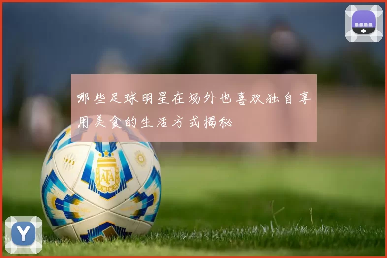 哪些足球明星在场外也喜欢独自享用美食的生活方式揭秘