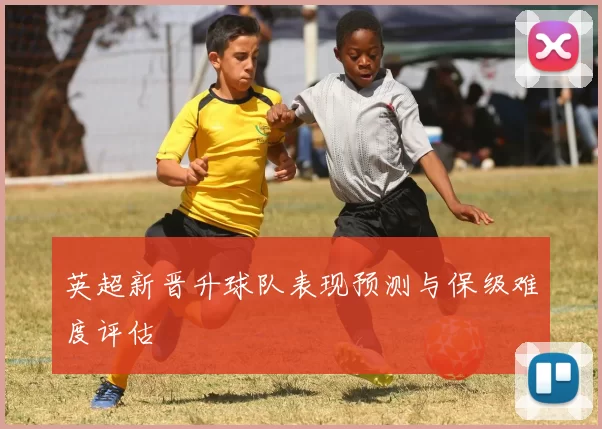 英超新晋升球队表现预测与保级难度评估