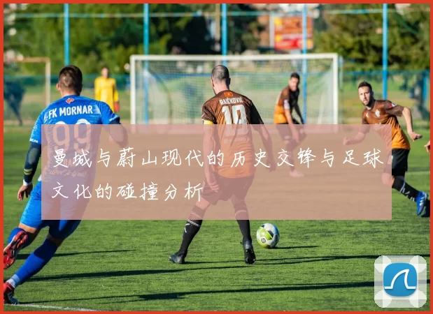 曼城与蔚山现代的历史交锋与足球文化的碰撞分析