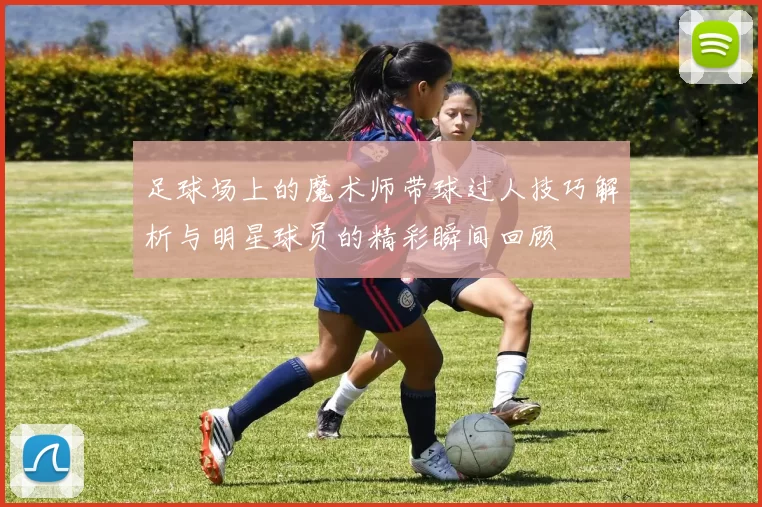 足球场上的魔术师带球过人技巧解析与明星球员的精彩瞬间回顾