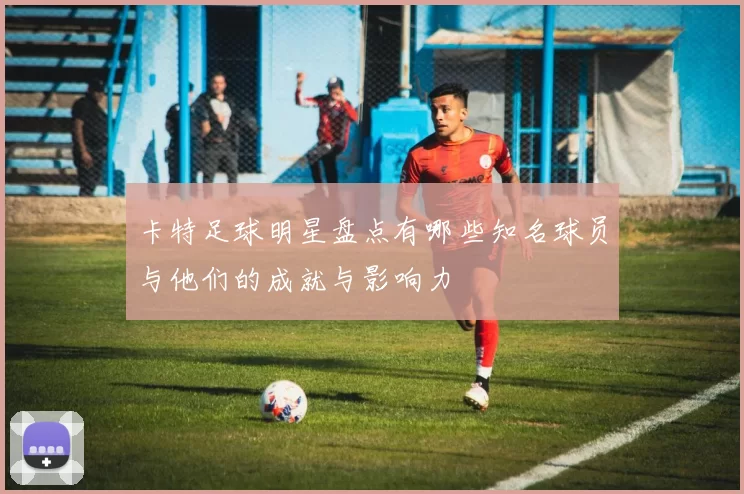卡特足球明星盘点有哪些知名球员与他们的成就与影响力