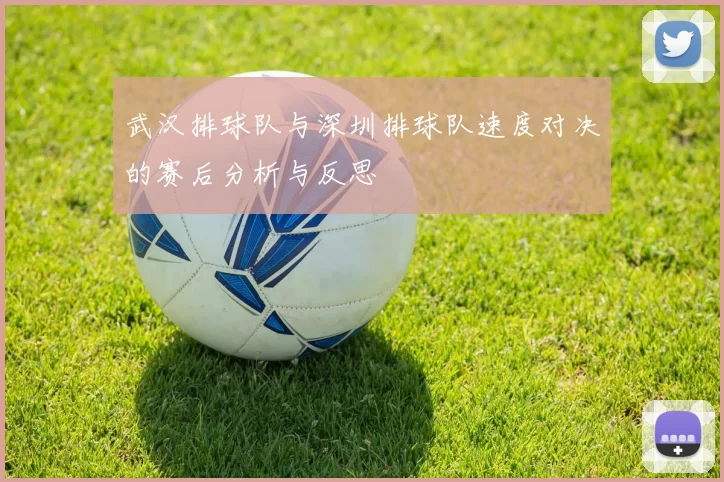 武汉排球队与深圳排球队速度对决的赛后分析与反思