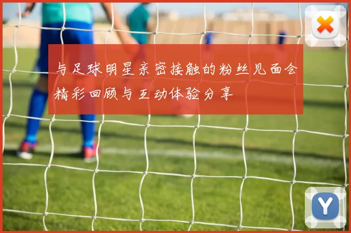 与足球明星亲密接触的粉丝见面会精彩回顾与互动体验分享