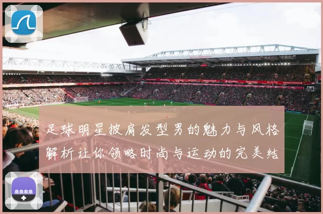 足球明星披肩发型男的魅力与风格解析让你领略时尚与运动的完美结合