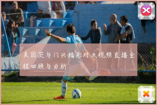 美因茨与门兴精彩对决视频直播全程回顾与分析