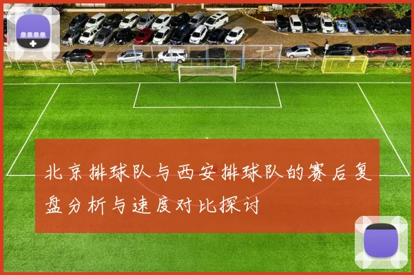 北京排球队与西安排球队的赛后复盘分析与速度对比探讨