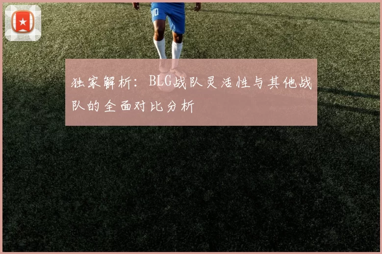 独家解析：BLG战队灵活性与其他战队的全面对比分析