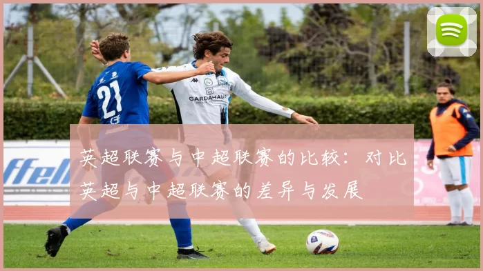 英超联赛与中超联赛的比较：对比英超与中超联赛的差异与发展