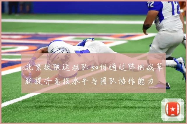 北京极限运动队如何通过阵地战革新提升竞技水平与团队协作能力