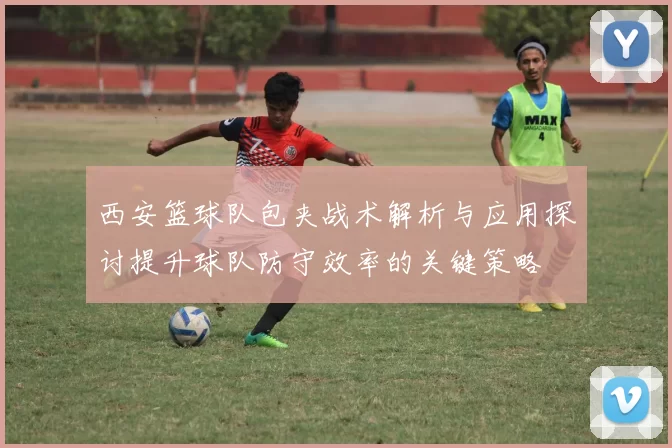 西安篮球队包夹战术解析与应用探讨提升球队防守效率的关键策略