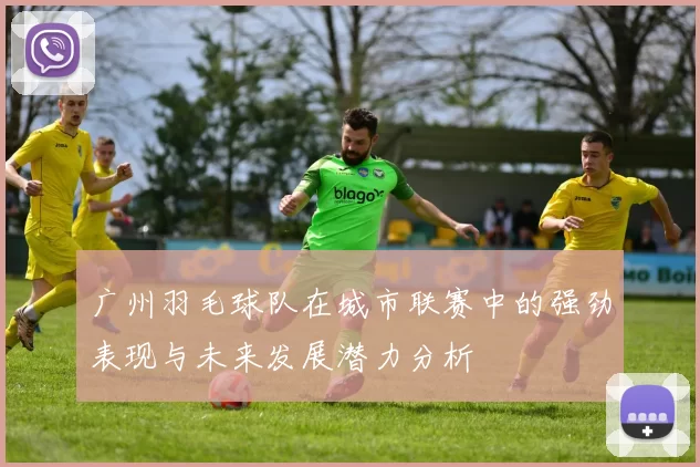 广州羽毛球队在城市联赛中的强劲表现与未来发展潜力分析