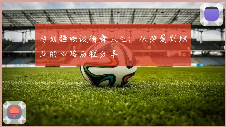 与刘强畅谈街舞人生：从热爱到职业的心路历程分享