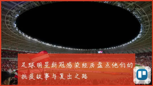 足球明星新冠感染经历盘点他们的抗疫故事与复出之路