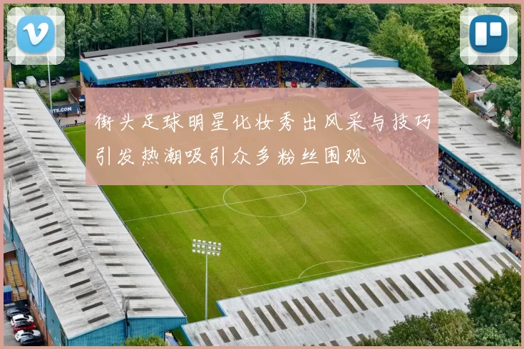 街头足球明星化妆秀出风采与技巧引发热潮吸引众多粉丝围观
