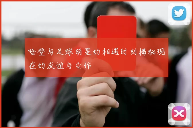 哈登与足球明星的相遇时刻揭秘现在的友谊与合作