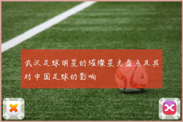 武汉足球明星的璀璨星光盘点及其对中国足球的影响