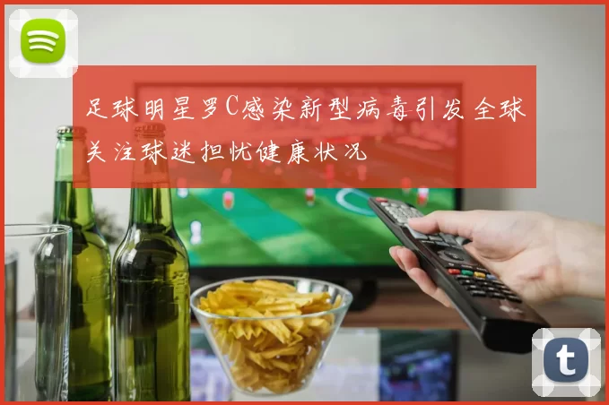 足球明星罗C感染新型病毒引发全球关注球迷担忧健康状况