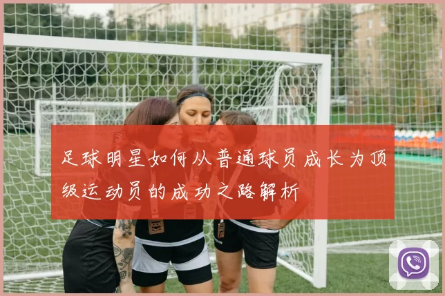 足球明星如何从普通球员成长为顶级运动员的成功之路解析