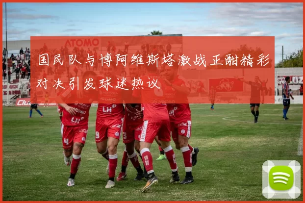 国民队与博阿维斯塔激战正酣精彩对决引发球迷热议