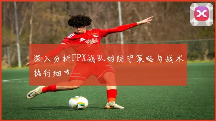深入分析FPX战队的防守策略与战术执行细节