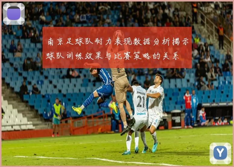 南京足球队耐力表现数据分析揭示球队训练效果与比赛策略的关系