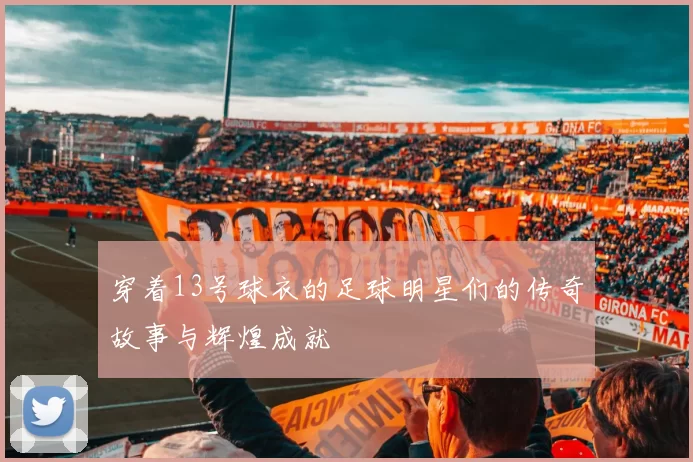 穿着13号球衣的足球明星们的传奇故事与辉煌成就