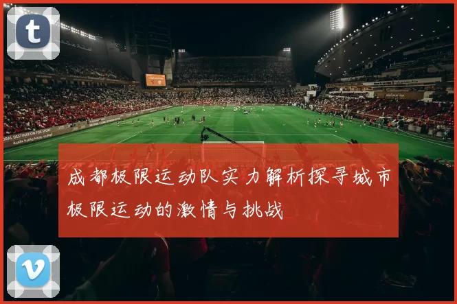 成都极限运动队实力解析探寻城市极限运动的激情与挑战