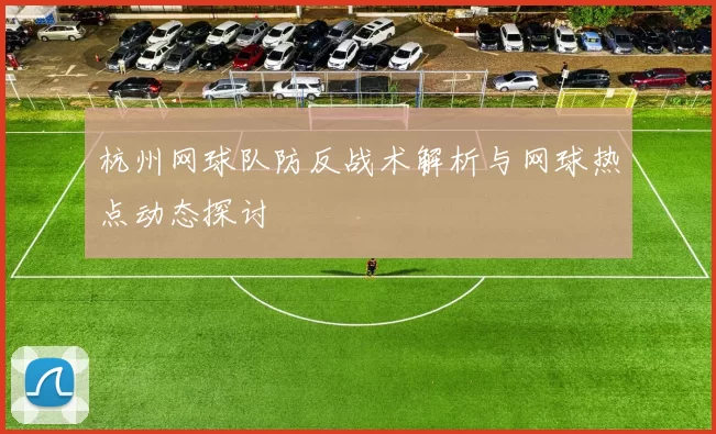 杭州网球队防反战术解析与网球热点动态探讨