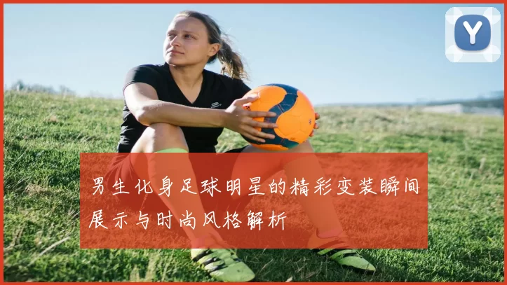 男生化身足球明星的精彩变装瞬间展示与时尚风格解析