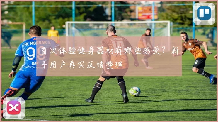 首次体验健身器材有哪些感受？新手用户真实反馈整理