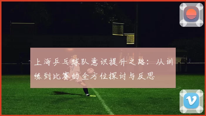 上海乒乓球队意识提升之路：从训练到比赛的全方位探讨与反思