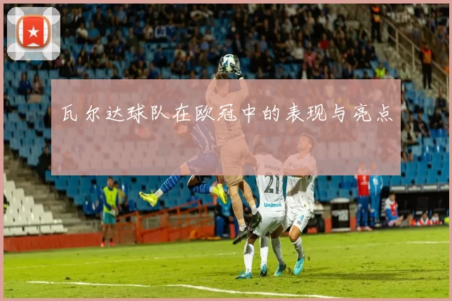 瓦尔达球队在欧冠中的表现与亮点