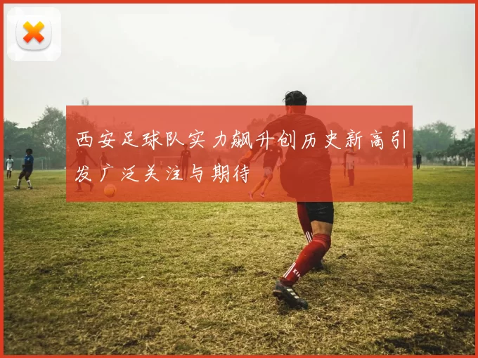西安足球队实力飙升创历史新高引发广泛关注与期待