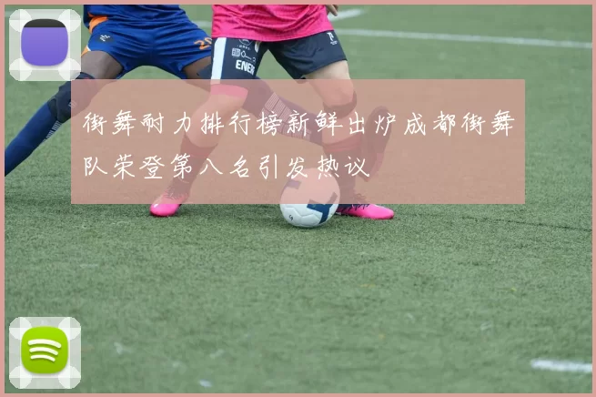 街舞耐力排行榜新鲜出炉成都街舞队荣登第八名引发热议