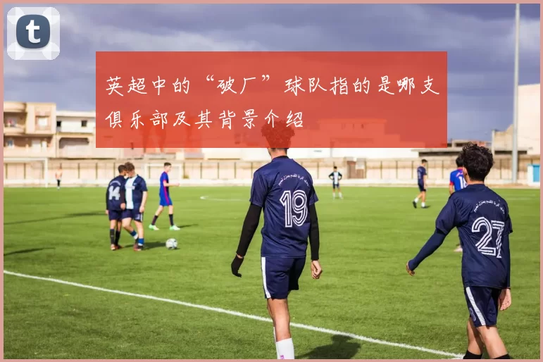 英超中的“破厂”球队指的是哪支俱乐部及其背景介绍