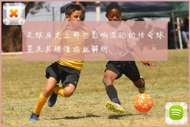 足球历史上那些影响深远的传奇球星及其辉煌成就解析