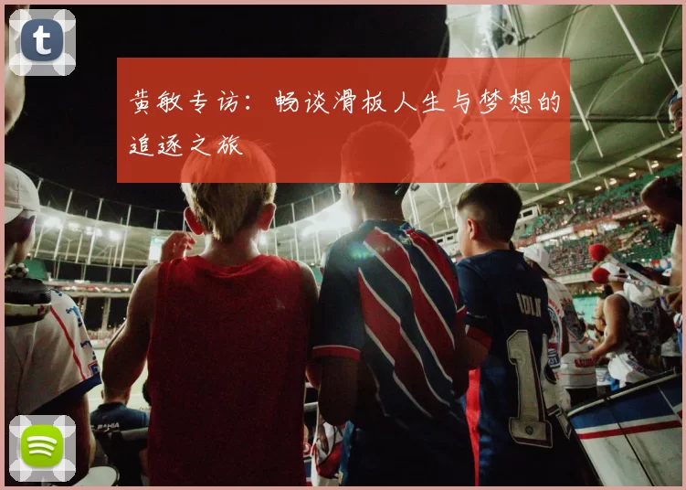 黄敏专访：畅谈滑板人生与梦想的追逐之旅