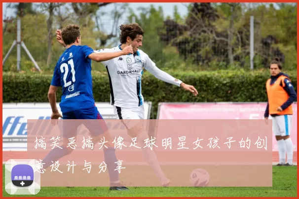 搞笑恶搞头像足球明星女孩子的创意设计与分享